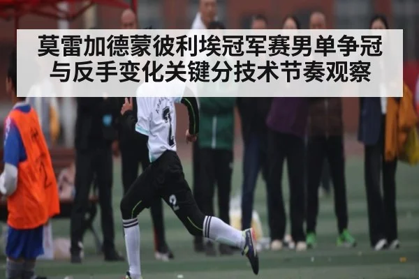 莫雷加德蒙彼利埃冠军赛男单争冠与反手变化关键分技术节奏观察